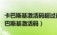 卡巴斯基激活码超过最大激活次数（求最新卡巴斯基激活码）