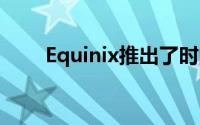 Equinix推出了时间即服务边缘功能