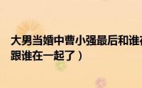 大男当婚中曹小强最后和谁在一起（大男当婚中曹小强最后跟谁在一起了）