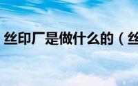丝印厂是做什么的（丝印机是用来做什么的）