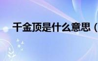 千金顶是什么意思（千金顶是什么意思）