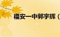 福安一中郭宇辉（福安一中怎么样）