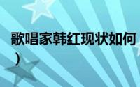 歌唱家韩红现状如何（如何评价歌唱家韩红呢）