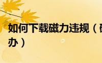 如何下载磁力违规（磁力下载有违规内容怎么办）