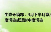 生态环境部：4月下半月京津冀长三角部分地区可能出现轻度污染或短时中度污染