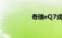 奇瑞eQ7或将年内上市