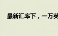 最新汇率下，一万英镑等于多少人民币？