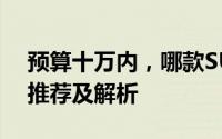 预算十万内，哪款SUV最值得购买？全方位推荐及解析