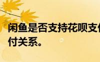 闲鱼是否支持花呗支付？详解闲鱼与花呗的支付关系。