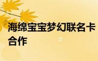 海绵宝宝梦幻联名卡：欢乐海洋世界里的梦幻合作