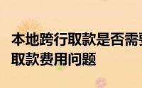本地跨行取款是否需要支付手续费？全面解析取款费用问题