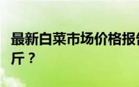 最新白菜市场价格报告：白菜市场价多少钱一斤？