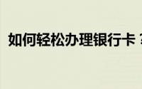 如何轻松办理银行卡？从零开始的详细指南