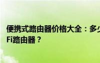 便携式路由器价格大全：多少钱能买到适合自己的便携式WiFi路由器？