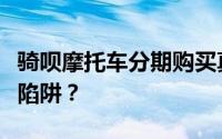 骑呗摩托车分期购买真相揭秘：是否存在隐形陷阱？