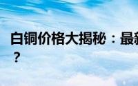 白铜价格大揭秘：最新行情，究竟多少钱一斤？