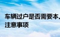 车辆过户是否需要本人到场？详解过户流程及注意事项