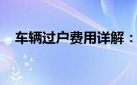 车辆过户费用详解：费用构成及大概金额