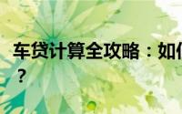 车贷计算全攻略：如何准确估算您的汽车贷款？