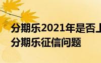 分期乐2021年是否上报征信中心？全面解读分期乐征信问题