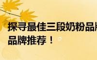 探寻最佳三段奶粉品牌，品质卓越值得信赖的品牌推荐！
