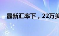 最新汇率下，22万美金等于多少人民币？