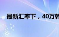 最新汇率下，40万韩币等于多少人民币？