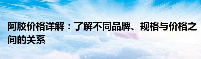 阿胶价格详解：了解不同品牌、规格与价格之间的关系