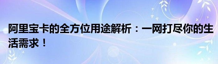 阿里宝卡的全方位用途解析：一网打尽你的生活需求！